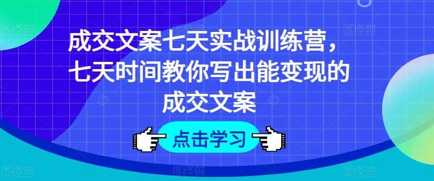 成交文案七天实战训练营，七天时间教你写出能变现的成交文案-蓝天项目网