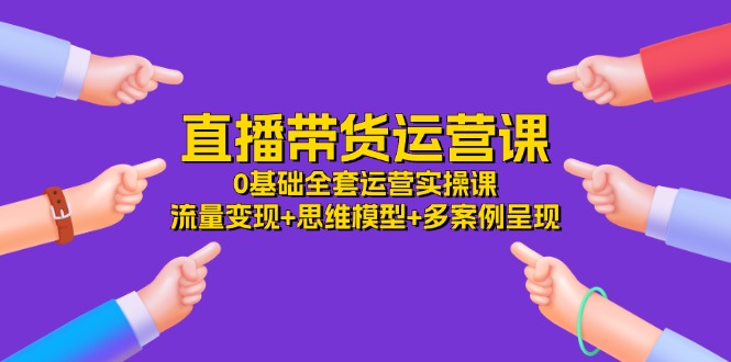 直播带货运营课，0基础全套运营实操 流量变现+思维模型+多案例呈现（34节）-蓝天项目网