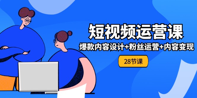 0基础学习短视频运营全套实战课，爆款内容设计+粉丝运营+内容变现(28节)-蓝天项目网