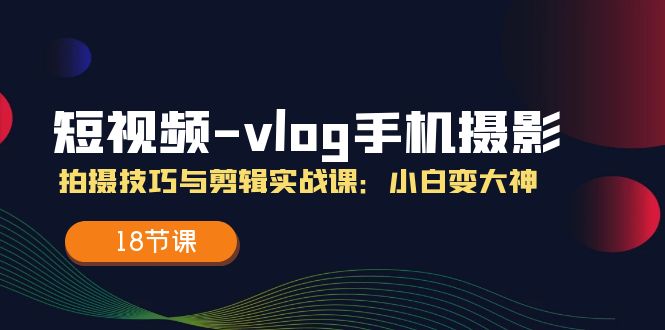 短视频vlog手机摄影拍摄技巧与剪辑实战课，小白变大神（18节课）-蓝天项目网