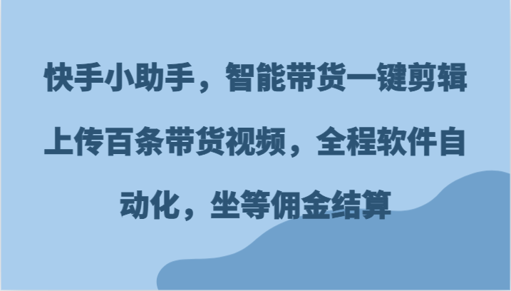 快手小助手，智能带货一键剪辑上传百条带货视频，全程软件自动化，坐等佣金结算-蓝天项目网