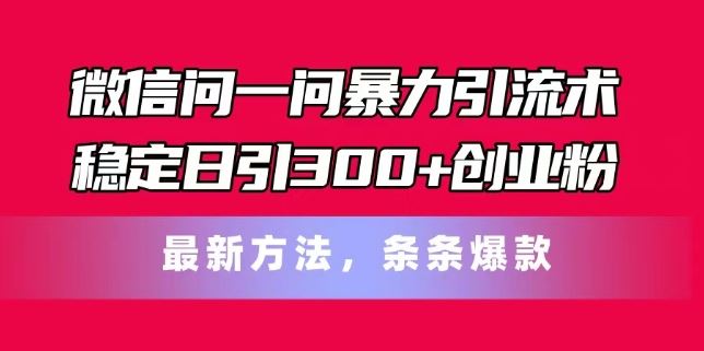 微信问一问暴力引流术，稳定日引300+创业粉，最新方法，条条爆款【揭秘】-蓝天项目网