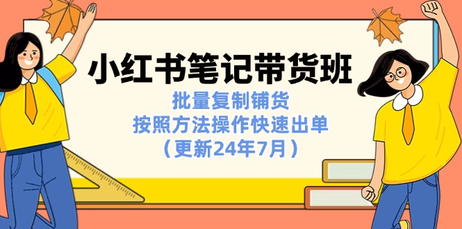 （11529期）小红书笔记-带货班：批量复制铺货，按照方法操作快速出单（更新24年7月）-蓝天项目网