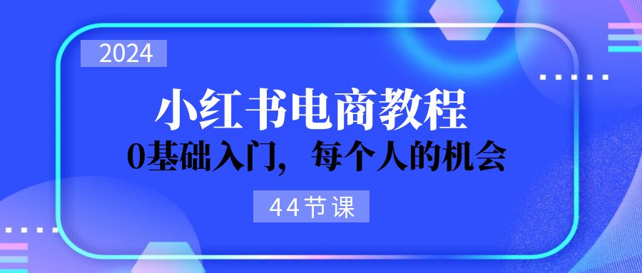 （11532期）2024从0-1学习小红书电商，0基础入门，每个人的机会（44节）-蓝天项目网