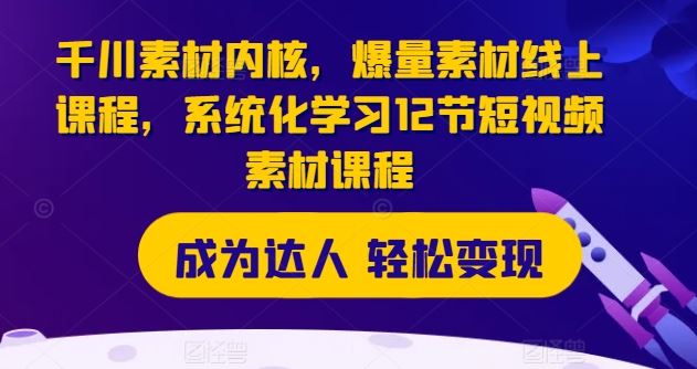 千川素材内核，爆量素材线上课程，系统化学习12节短视频素材课程-蓝天项目网