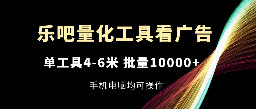 （11555期）乐吧量化工具看广告，单工具4-6米，批量10000+，手机电脑均可操作-蓝天项目网