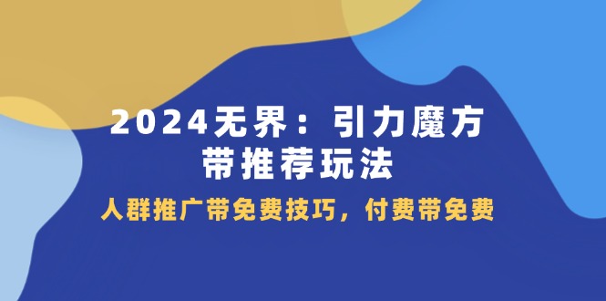 （11567期）2024 无界：引力魔方-带推荐玩法，人群推广带免费技巧，付费带免费-蓝天项目网