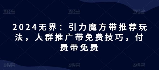 2024无界：引力魔方带推荐玩法，人群推广带免费技巧，付费带免费-蓝天项目网