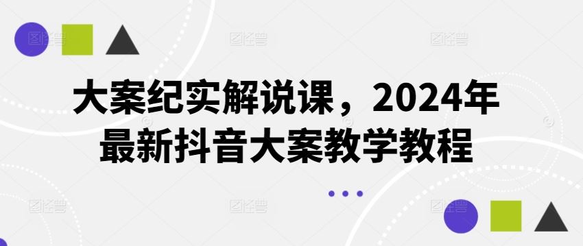 大案纪实解说课，2024年最新抖音大案教学教程-蓝天项目网