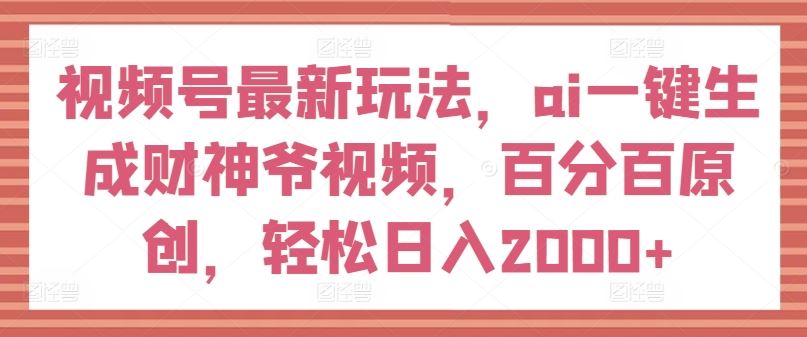 视频号最新玩法，ai一键生成财神爷视频，百分百原创，轻松日入2000+【揭秘】-蓝天项目网