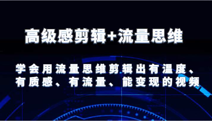 高级感剪辑+流量思维 学会用流量思维剪辑出有温度、有质感、有流量、能变现的视频-蓝天项目网