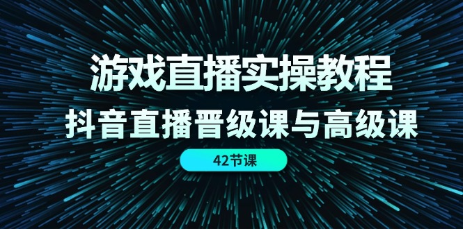 游戏直播实操教程，抖音直播晋级课与高级课（42节）-蓝天项目网