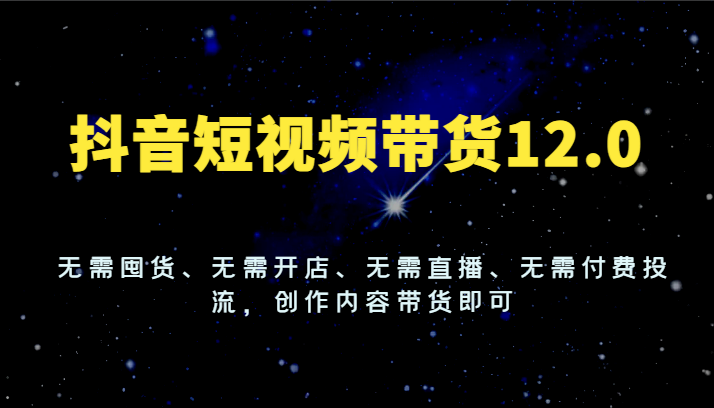 抖音短视频带货12.0，无需囤货、无需开店、无需直播、无需付费投流，创作内容带货即可-蓝天项目网