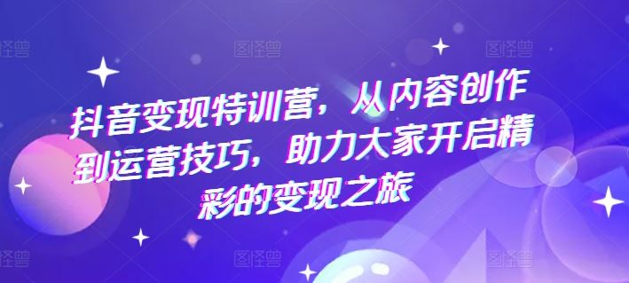 抖音变现特训营，从内容创作到运营技巧，助力大家开启精彩的变现之旅-蓝天项目网