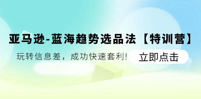 （11591期）亚马逊-蓝海趋势选品法【特训营】：玩转信息差，成功快速套利!-蓝天项目网