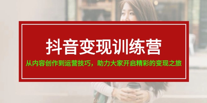 （11593期）抖音变现训练营，从内容创作到运营技巧，助力大家开启精彩的变现之旅-蓝天项目网