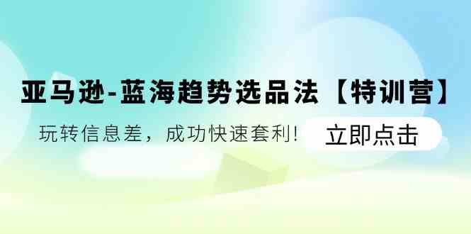 亚马逊蓝海趋势选品法【特训营】：玩转信息差，成功快速套利-蓝天项目网