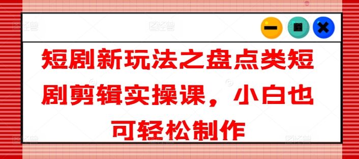 短剧新玩法之盘点类短剧剪辑实操课，小白也可轻松制作-蓝天项目网