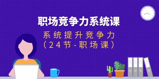 （11617期）职场-竞争力系统课：系统提升竞争力（24节-职场课）-蓝天项目网