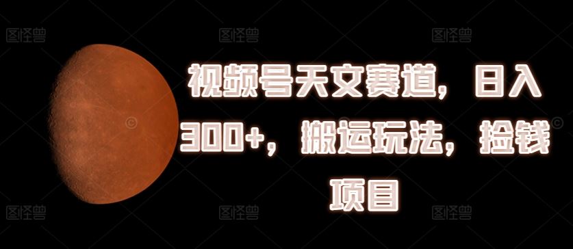 视频号天文赛道，日入300+，搬运玩法，捡钱项目【揭秘】-蓝天项目网