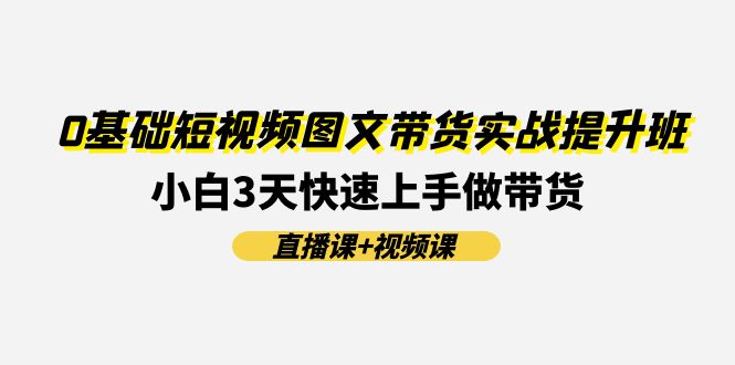 0基础短视频图文带货实战提升班，小白3天快速上手做带货(直播课+视频课)-蓝天项目网