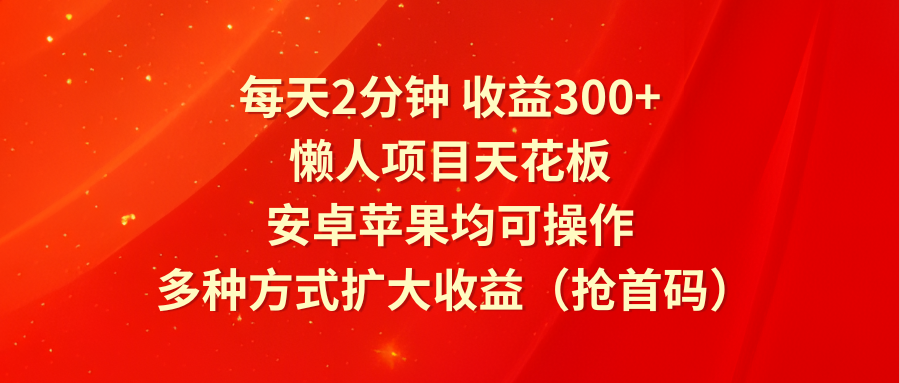 每天2分钟收益300+，懒人项目天花板，安卓苹果均可操作，多种方式扩大收益（抢首码）-蓝天项目网