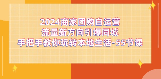 （11655期）2024商家团购-自运营流量新方向引爆同城，手把手教你玩转本地生活-55节课-蓝天项目网