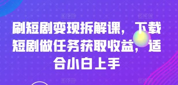 刷短剧变现拆解课，下载短剧做任务获取收益，适合小白上手-蓝天项目网