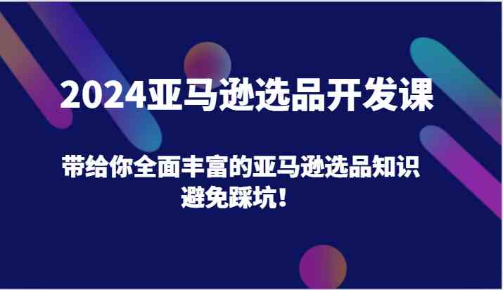 2024亚马逊选品开发课，带给你全面丰富的亚马逊选品知识，避免踩坑！-蓝天项目网