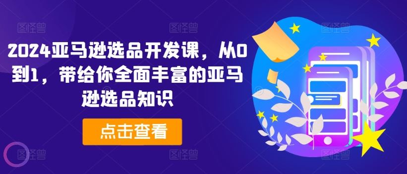 2024亚马逊选品开发课，从0到1，带给你全面丰富的亚马逊选品知识-蓝天项目网