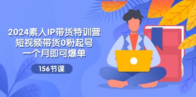 （11670期）2024素人IP带货特训营，短视频带货0粉起号，一个月即可爆单（156节）-蓝天项目网