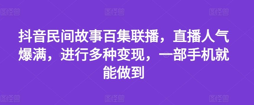 抖音民间故事百集联播，直播人气爆满，进行多种变现，一部手机就能做到【揭秘】-蓝天项目网