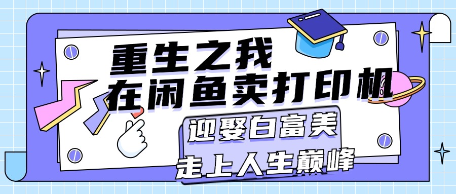 （11681期）重生之我在闲鱼卖打印机，月入过万，迎娶白富美，走上人生巅峰-蓝天项目网