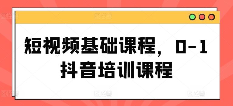 短视频基础课程，0-1抖音培训课程-蓝天项目网