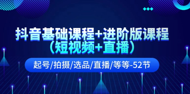 （11686期）抖音基础课程+进阶版课程（短视频+直播）起号/拍摄/选品/直播/等等-52节-蓝天项目网