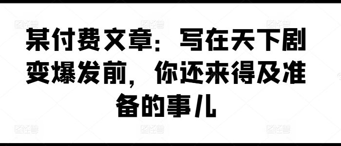 某付费文章：写在天下剧变爆发前，你还来得及准备的事儿-蓝天项目网