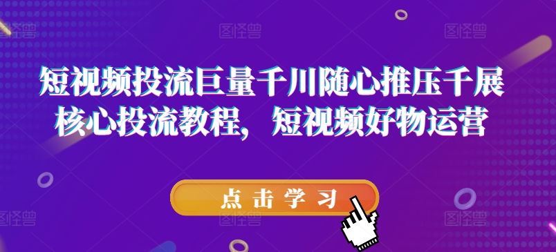 短视频投流巨量千川随心推压千展核心投流教程，短视频好物运营-蓝天项目网