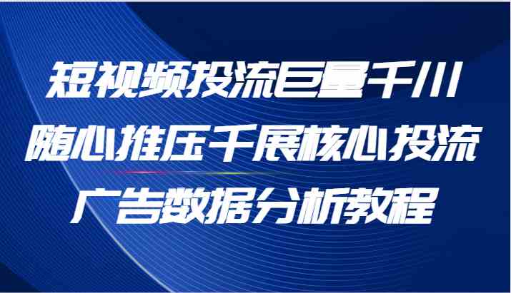 短视频投流巨量千川随心推压千展核心投流广告数据分析教程（65节）-蓝天项目网