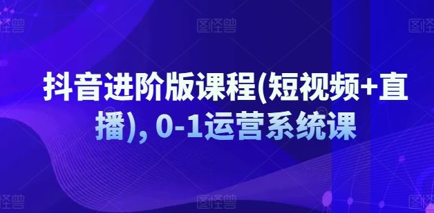 抖音进阶版课程(短视频+直播), 0-1运营系统课-蓝天项目网