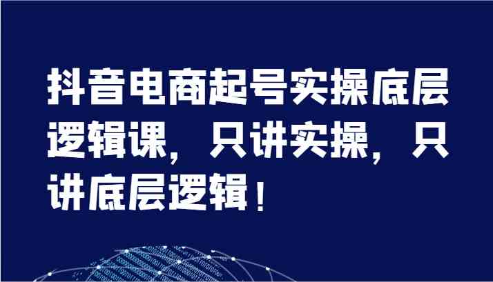 抖音电商起号实操底层逻辑课，只讲实操，只讲底层逻辑！（7节）-蓝天项目网