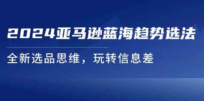 2024亚马逊蓝海趋势选法，全新选品思维，玩转信息差-蓝天项目网