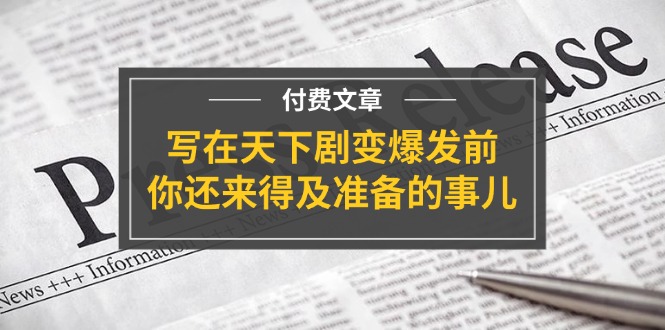 （11702期）某付费文章《写在天下剧变爆发前，你还来得及准备的事儿》-蓝天项目网