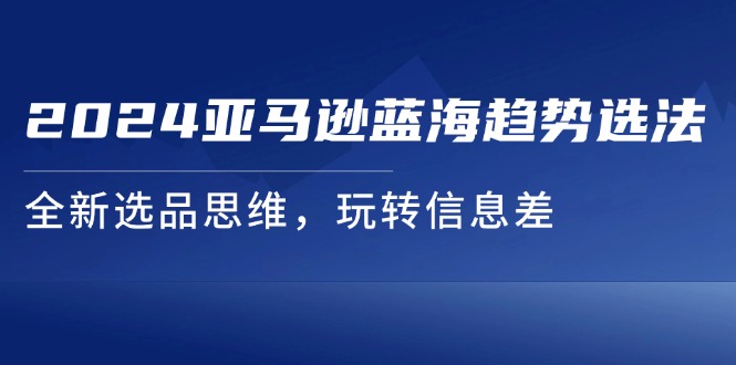 （11703期）2024亚马逊蓝海趋势选法，全新选品思维，玩转信息差-蓝天项目网