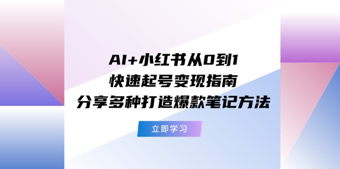 （11717期）AI+小红书从0到1快速起号变现指南：分享多种打造爆款笔记方法-蓝天项目网