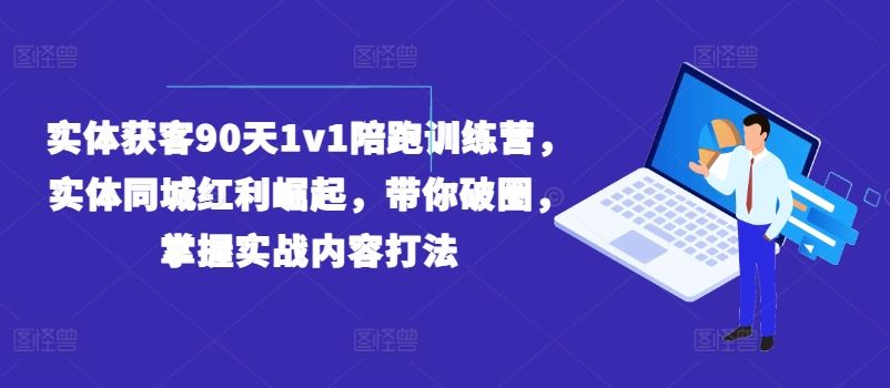 实体获客90天1v1陪跑训练营，实体同城红利崛起，带你破圈，掌握实战内容打法-蓝天项目网