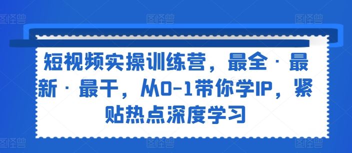 短视频实操训练营，最全·最新·最干，从0-1带你学IP，紧贴热点深度学习-蓝天项目网