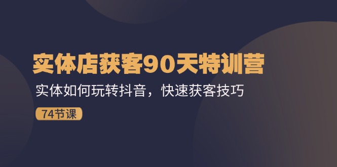 实体店获客90天特训营：实体如何玩转抖音，快速获客技巧（74节）-蓝天项目网