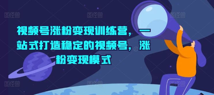 视频号涨粉变现训练营，一站式打造稳定的视频号，涨粉变现模式-蓝天项目网