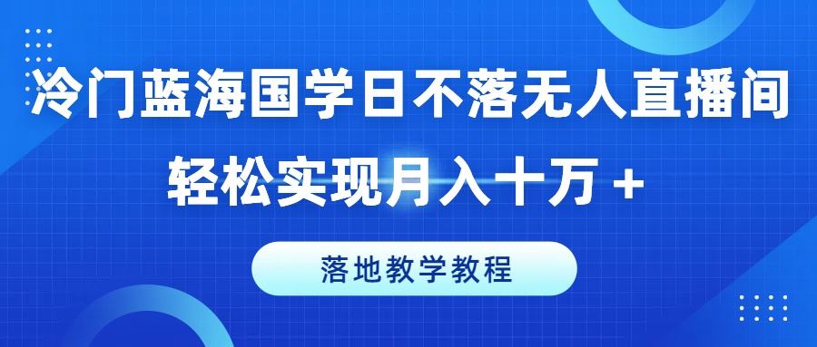 冷门蓝海国学日不落无人直播间，轻松实现月入十万+，落地教学教程【揭秘】-蓝天项目网