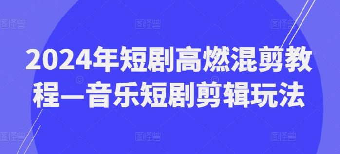 2024年短剧高燃混剪教程—音乐短剧剪辑玩法-蓝天项目网